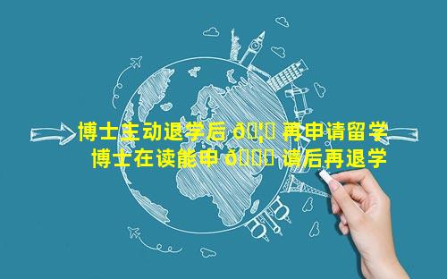 博士主动退学后 🦆 再申请留学 博士在读能申 🕊 请后再退学吗